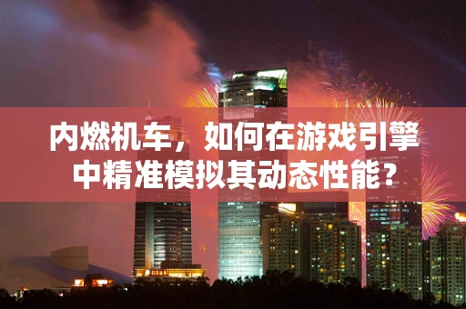 内燃机车，如何在游戏引擎中精准模拟其动态性能？