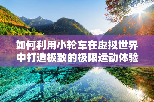 如何利用小轮车在虚拟世界中打造极致的极限运动体验？