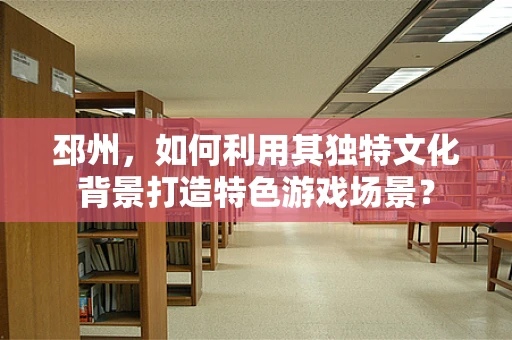邳州，如何利用其独特文化背景打造特色游戏场景？