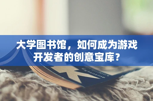 大学图书馆，如何成为游戏开发者的创意宝库？
