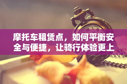 摩托车租赁点，如何平衡安全与便捷，让骑行体验更上一层楼？
