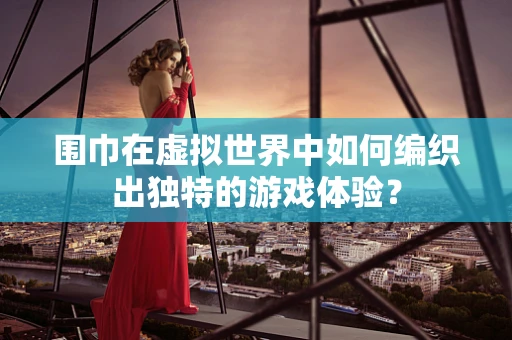 围巾在虚拟世界中如何编织出独特的游戏体验？