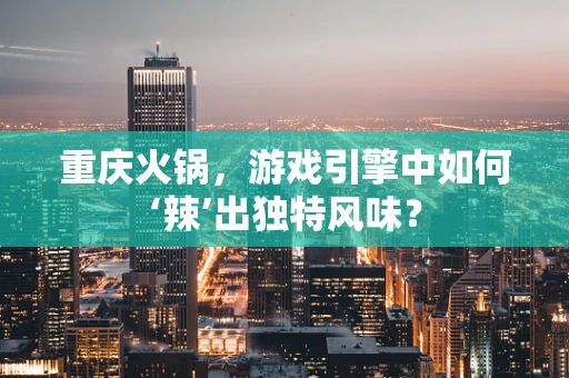 重庆火锅，游戏引擎中如何‘辣’出独特风味？