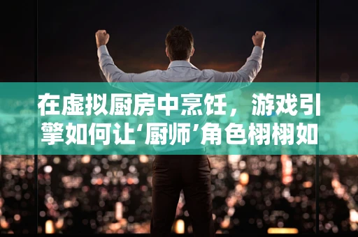 在虚拟厨房中烹饪，游戏引擎如何让‘厨师’角色栩栩如生？