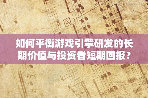 如何平衡游戏引擎研发的长期价值与投资者短期回报？