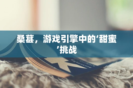 桑葚，游戏引擎中的‘甜蜜’挑战