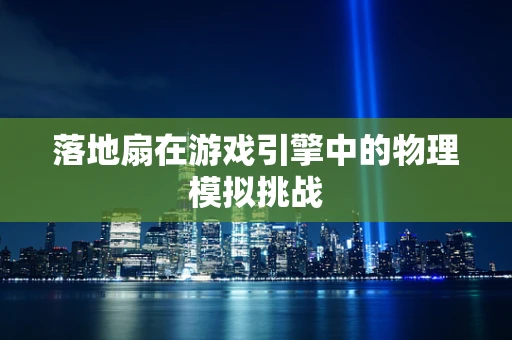 落地扇在游戏引擎中的物理模拟挑战