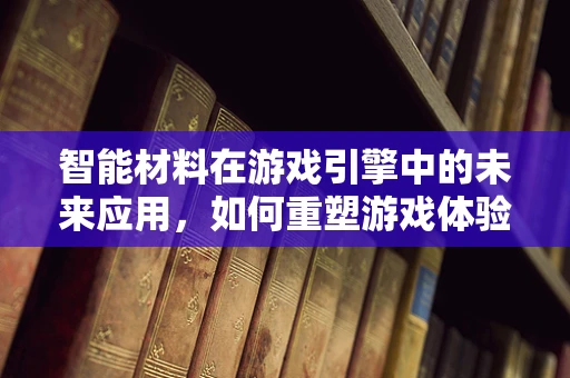 智能材料在游戏引擎中的未来应用，如何重塑游戏体验的边界？