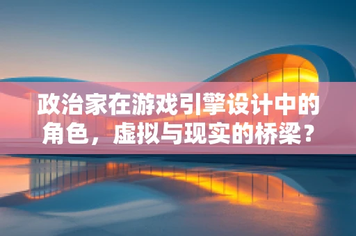 政治家在游戏引擎设计中的角色，虚拟与现实的桥梁？