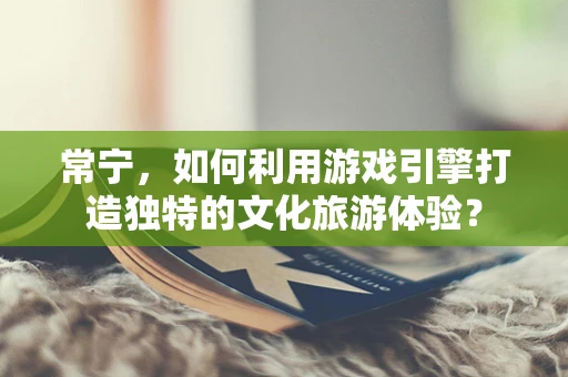 常宁，如何利用游戏引擎打造独特的文化旅游体验？