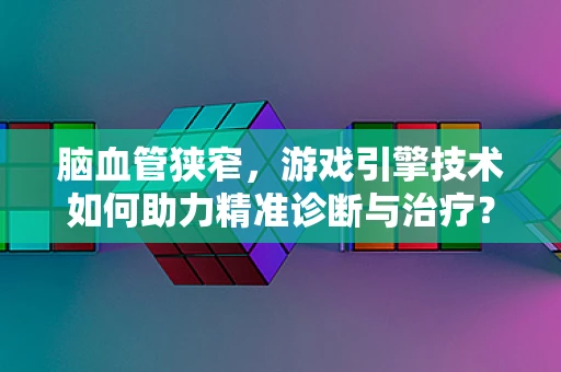 脑血管狭窄，游戏引擎技术如何助力精准诊断与治疗？