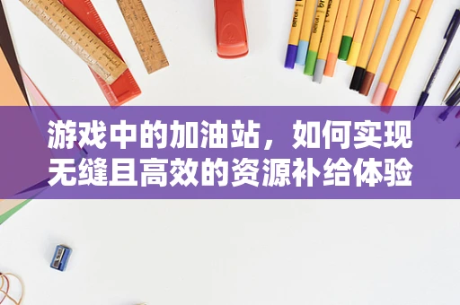游戏中的加油站，如何实现无缝且高效的资源补给体验？