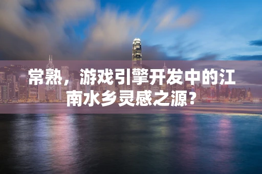 常熟，游戏引擎开发中的江南水乡灵感之源？