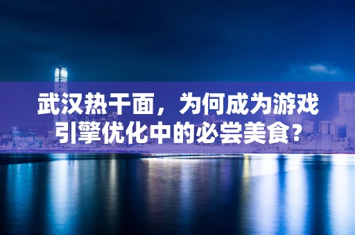 武汉热干面，为何成为游戏引擎优化中的必尝美食？