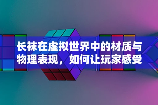 长袜在虚拟世界中的材质与物理表现，如何让玩家感受到真实？