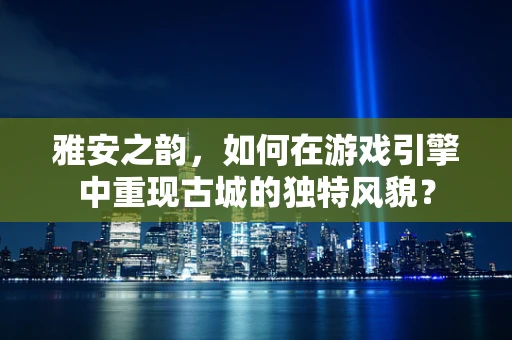 雅安之韵，如何在游戏引擎中重现古城的独特风貌？