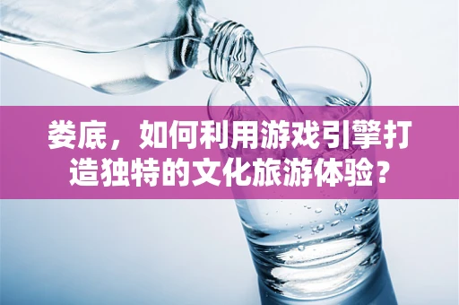 娄底，如何利用游戏引擎打造独特的文化旅游体验？