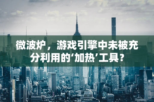 微波炉，游戏引擎中未被充分利用的‘加热’工具？