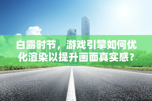 白露时节，游戏引擎如何优化渲染以提升画面真实感？