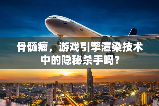 骨髓瘤，游戏引擎渲染技术中的隐秘杀手吗？