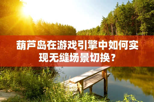 葫芦岛在游戏引擎中如何实现无缝场景切换？