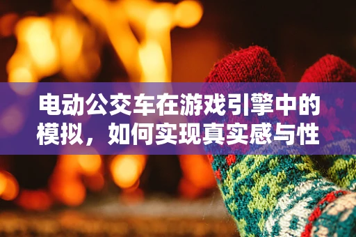 电动公交车在游戏引擎中的模拟，如何实现真实感与性能的平衡？