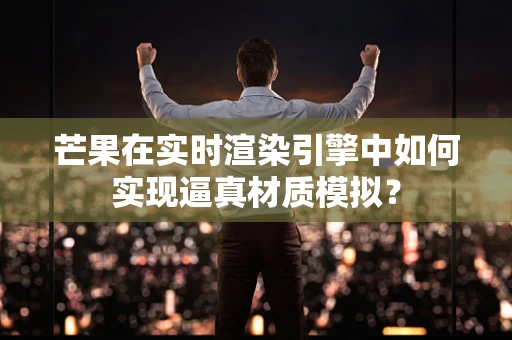 芒果在实时渲染引擎中如何实现逼真材质模拟？