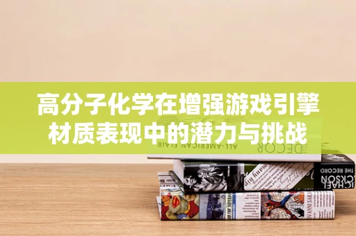 高分子化学在增强游戏引擎材质表现中的潜力与挑战
