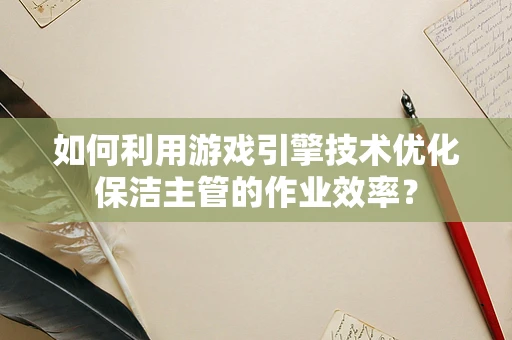 如何利用游戏引擎技术优化保洁主管的作业效率？