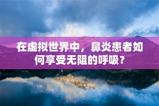 在虚拟世界中，鼻炎患者如何享受无阻的呼吸？