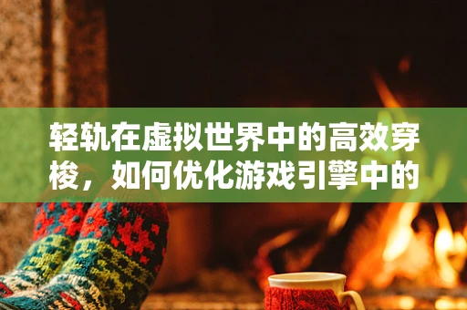 轻轨在虚拟世界中的高效穿梭，如何优化游戏引擎中的轻轨模拟？