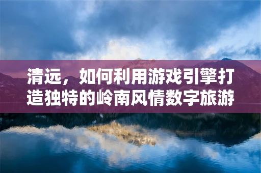 清远，如何利用游戏引擎打造独特的岭南风情数字旅游体验？