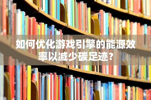 如何优化游戏引擎的能源效率以减少碳足迹？