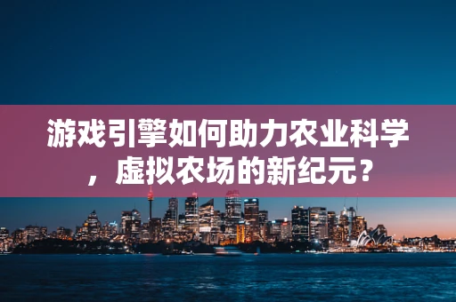 游戏引擎如何助力农业科学，虚拟农场的新纪元？