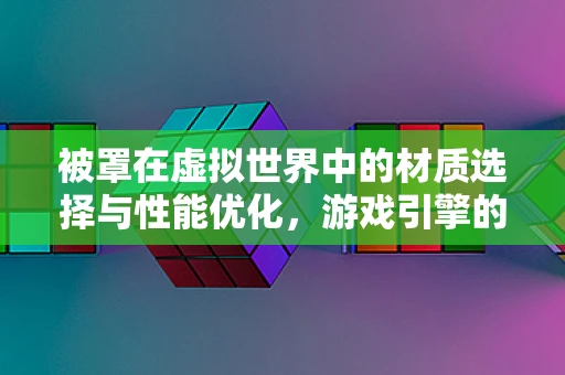 被罩在虚拟世界中的材质选择与性能优化，游戏引擎的挑战与机遇
