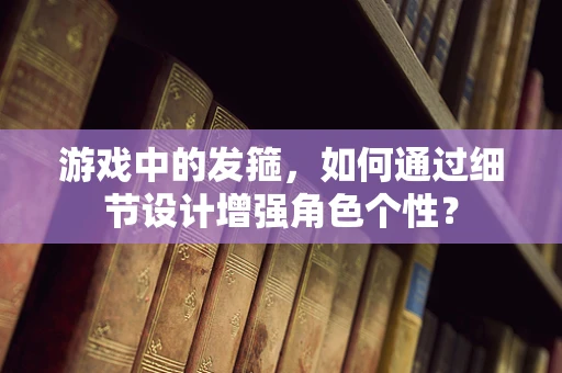 游戏中的发箍，如何通过细节设计增强角色个性？