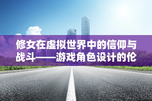 修女在虚拟世界中的信仰与战斗——游戏角色设计的伦理考量