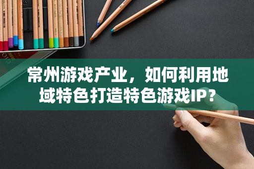 常州游戏产业，如何利用地域特色打造特色游戏IP？