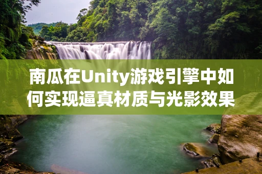 南瓜在Unity游戏引擎中如何实现逼真材质与光影效果？
