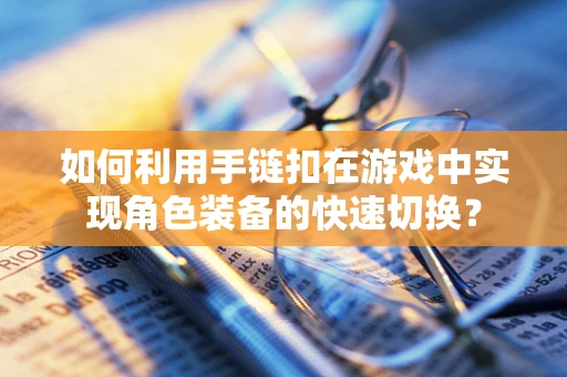 如何利用手链扣在游戏中实现角色装备的快速切换？
