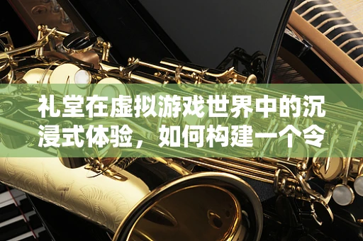 礼堂在虚拟游戏世界中的沉浸式体验，如何构建一个令人难忘的场景？