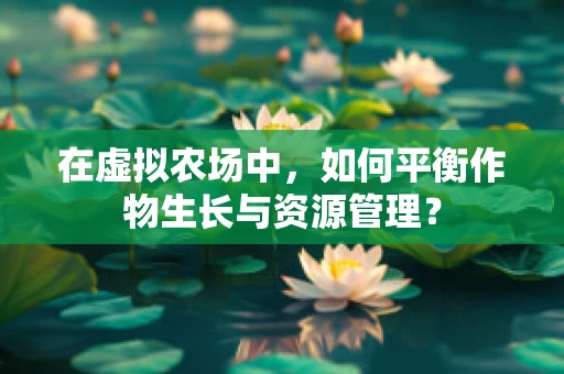 在虚拟农场中，如何平衡作物生长与资源管理？