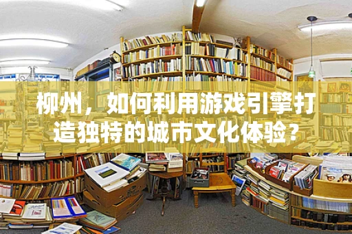 柳州，如何利用游戏引擎打造独特的城市文化体验？