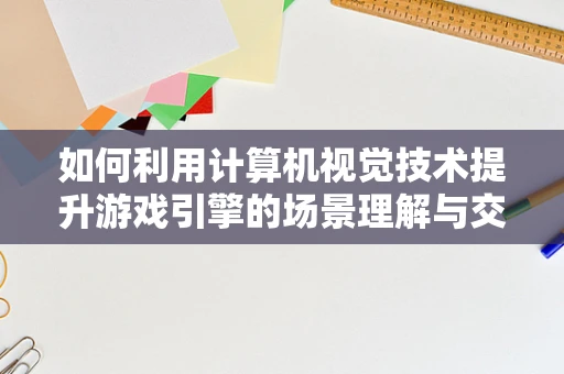 如何利用计算机视觉技术提升游戏引擎的场景理解与交互体验？