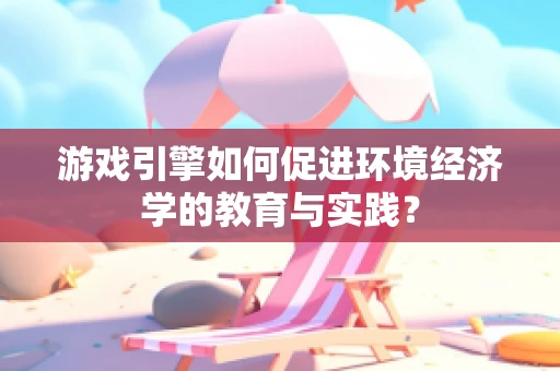 游戏引擎如何促进环境经济学的教育与实践？