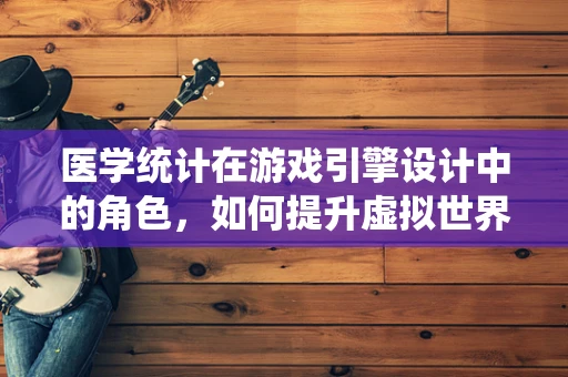 医学统计在游戏引擎设计中的角色，如何提升虚拟世界的真实感？
