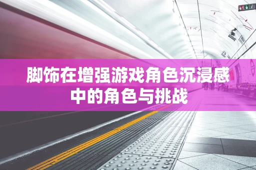 脚饰在增强游戏角色沉浸感中的角色与挑战