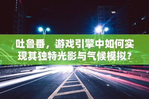吐鲁番，游戏引擎中如何实现其独特光影与气候模拟？