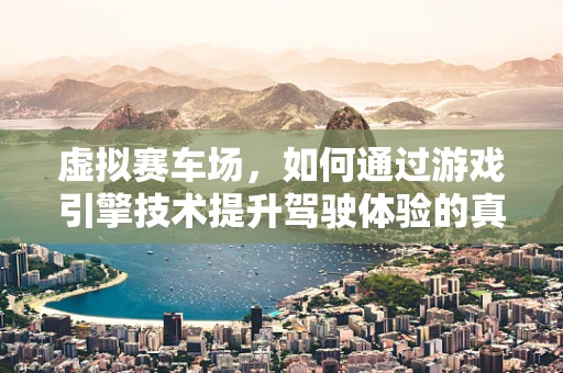 虚拟赛车场，如何通过游戏引擎技术提升驾驶体验的真实感？