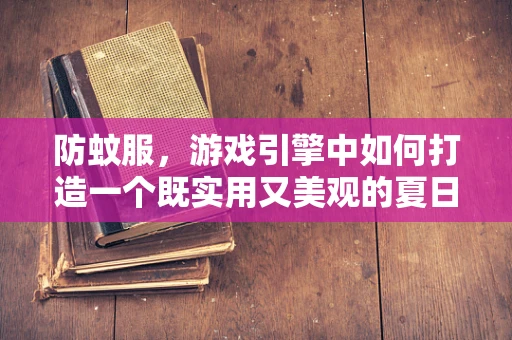 防蚊服，游戏引擎中如何打造一个既实用又美观的夏日装备？